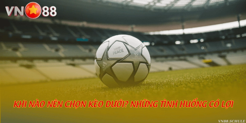 Khi nào nên chọn kèo dưới? Những tình huống có lợi